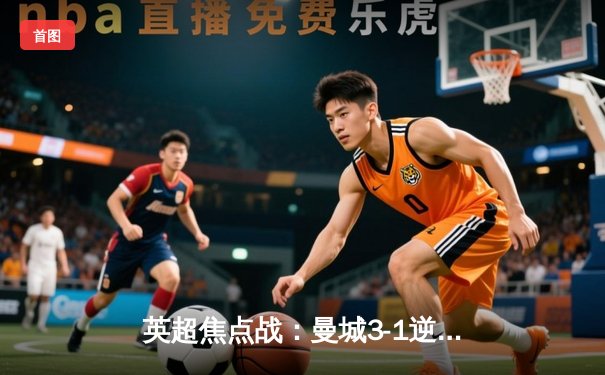 英超焦点战：曼城3-1逆转曼联，哈兰德梅开二度锁定胜局