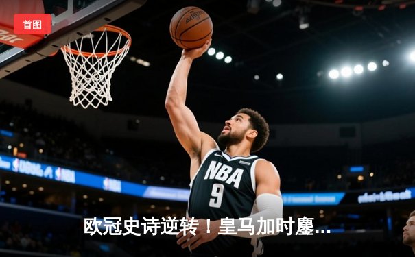 欧冠史诗逆转！皇马加时鏖战3-1力克曼城，本泽马点射锁定胜局