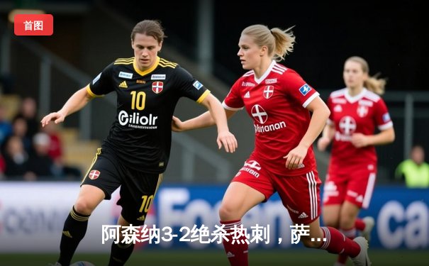 阿森纳3-2绝杀热刺，萨卡传射建功北伦敦德比