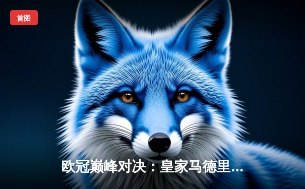 欧冠巅峰对决：皇家马德里绝杀曼城，总比分5-4惊险晋级四强