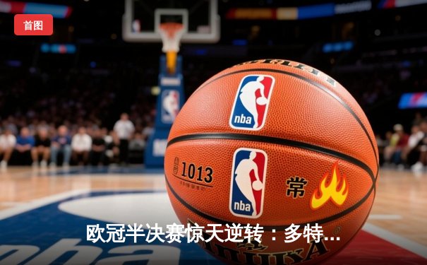 欧冠半决赛惊天逆转：多特蒙德4-3绝杀巴黎，老将罗伊斯传射建功