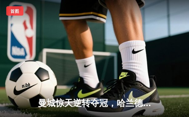 曼城惊天逆转夺冠，哈兰德双响铸就英超新王朝