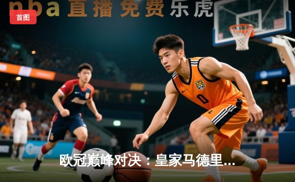 欧冠巅峰对决：皇家马德里3-1力克多特蒙德，维尼修斯双响锁定第15座欧冠奖杯