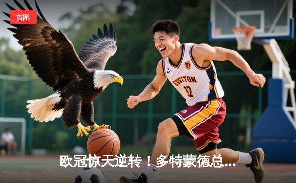 欧冠惊天逆转！多特蒙德总分4-3淘汰巴黎圣日耳曼，桑乔闪耀全场