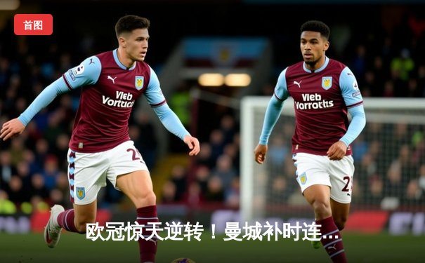 欧冠惊天逆转！曼城补时连入两球3-2淘汰拜仁，哈兰德双响定江山