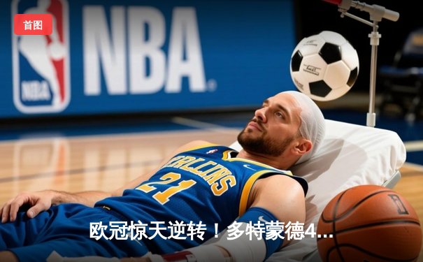 欧冠惊天逆转！多特蒙德4-2淘汰巴黎，桑乔独造三球闪耀威斯特法伦