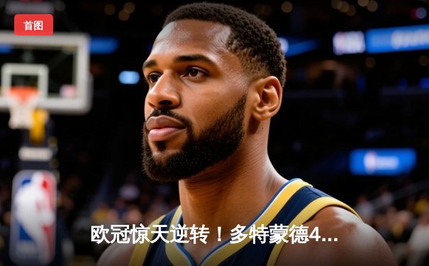 欧冠惊天逆转！多特蒙德4-2绝杀马竞，胡梅尔斯头槌定江山