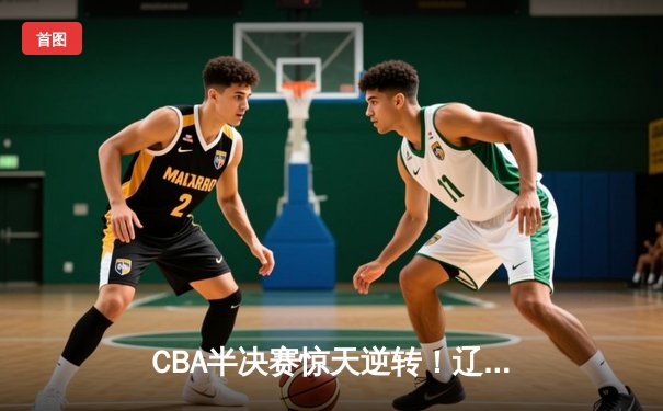 CBA半决赛惊天逆转！辽宁本钢加时险胜广东宏远，赵继伟砍30分创生涯新高