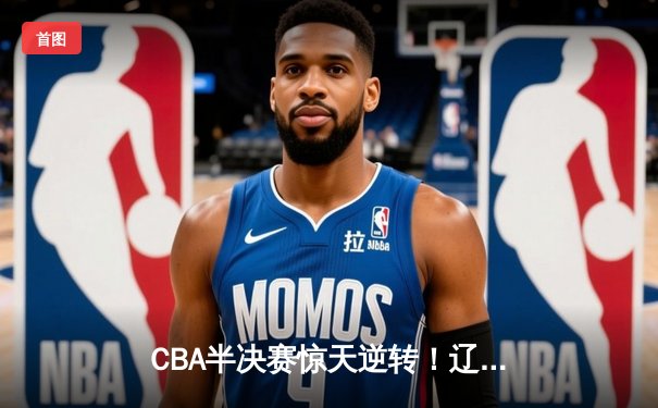 CBA半决赛惊天逆转！辽宁本钢加时险胜广东宏远，赵继伟砍30分创生涯新高