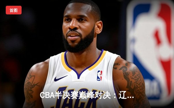 CBA半决赛巅峰对决：辽宁本钢加时险胜广东宏远，赵继伟砍35分创生涯新高