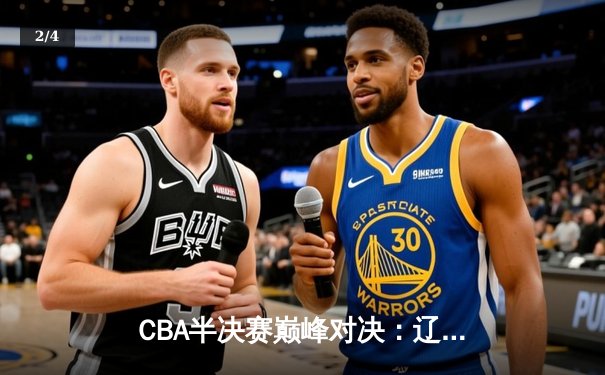 CBA半决赛巅峰对决：辽宁本钢加时险胜广东宏远，赵继伟砍35分创生涯新高 - 2