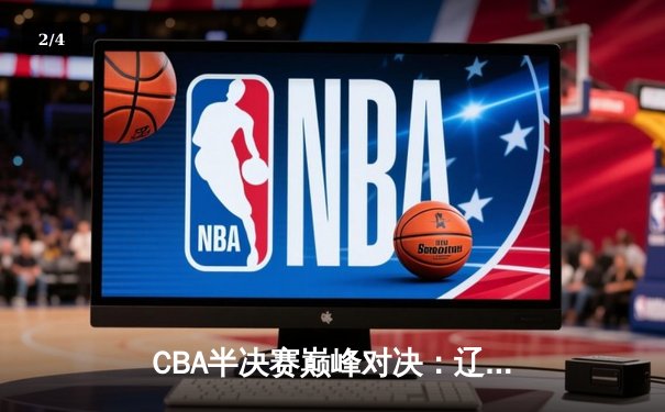 CBA半决赛巅峰对决：辽宁本钢加时险胜广东宏远，赵继伟砍35分创生涯新高 - 2