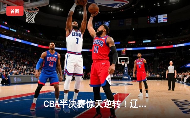 CBA半决赛惊天逆转！辽宁本钢加时险胜广东宏远，赵继伟砍30分创生涯新高