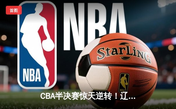 CBA半决赛惊天逆转！辽宁本钢加时险胜广东宏远，赵继伟砍35分创生涯新高