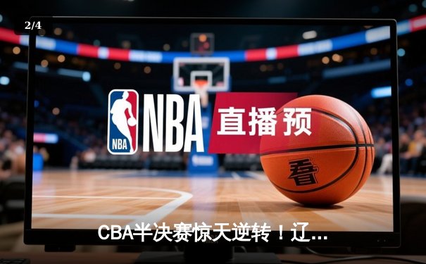 CBA半决赛惊天逆转！辽宁本钢加时险胜广东宏远，赵继伟砍下35分创生涯新高 - 2