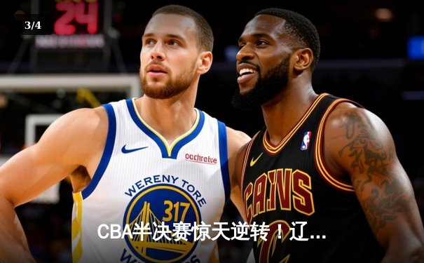 CBA半决赛惊天逆转！辽宁本钢加时险胜广东宏远，赵继伟砍下35分创生涯新高 - 3