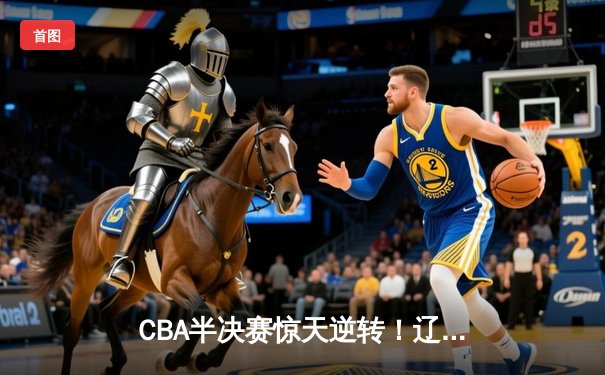 CBA半决赛惊天逆转！辽宁本钢加时险胜广东宏远，赵继伟砍30分创生涯新高