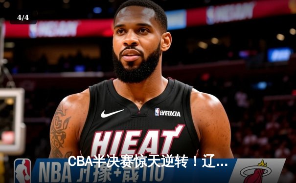CBA半决赛惊天逆转！辽宁本钢加时险胜广东宏远，赵继伟砍30分创生涯新高 - 4