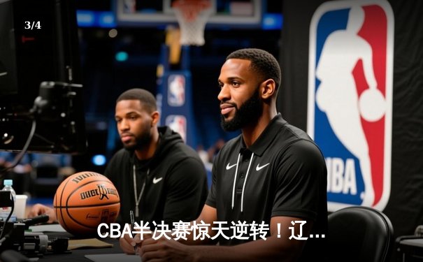 CBA半决赛惊天逆转！辽宁本钢加时险胜广东宏远，赵继伟砍35分创生涯新高 - 3